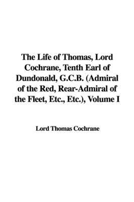 The Life of Thomas, Lord Cochrane, Tenth Earl of Dundonald, G.C.B. (Admiral of the Red, Rear-Admiral of the Fleet, Etc., Etc.), Volume I by Lord Thomas Cochrane image