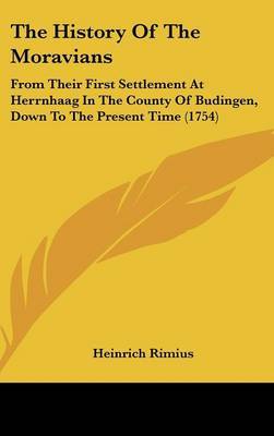 The History Of The Moravians: From Their First Settlement At Herrnhaag In The County Of Budingen, Down To The Present Time (1754) on Hardback by Heinrich Rimius