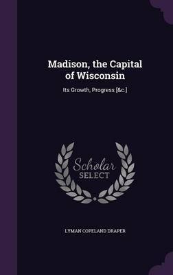 Madison, the Capital of Wisconsin on Hardback by Lyman Copeland Draper