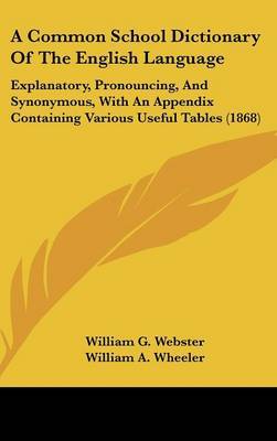 A Common School Dictionary of the English Language: Explanatory, Pronouncing, and Synonymous, with an Appendix Containing Various Useful Tables (1868) on Hardback by William A. Wheeler