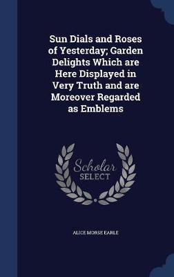 Sun Dials and Roses of Yesterday; Garden Delights Which Are Here Displayed in Very Truth and Are Moreover Regarded as Emblems image