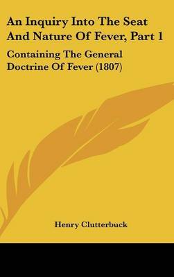 An Inquiry Into the Seat and Nature of Fever, Part 1: Containing the General Doctrine of Fever (1807) by Henry Clutterbuck image