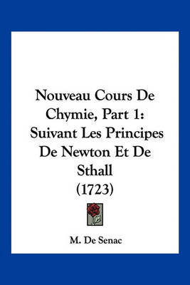 Nouveau Cours de Chymie, Part 1: Suivant Les Principes de Newton Et de Sthall (1723) on Paperback by M De Senac