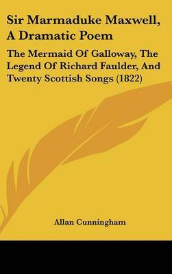 Sir Marmaduke Maxwell, A Dramatic Poem: The Mermaid Of Galloway, The Legend Of Richard Faulder, And Twenty Scottish Songs (1822) on Hardback by Allan Cunningham