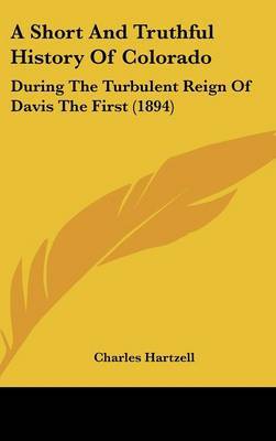 A Short and Truthful History of Colorado: During the Turbulent Reign of Davis the First (1894) on Hardback by Charles Hartzell