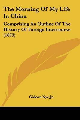 The Morning of My Life in China: Comprising an Outline of the History of Foreign Intercourse (1873) on Paperback by Gideon Nye Jr