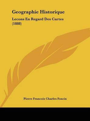 Geographie Historique: Lecons En Regard Des Cartes (1888) on Hardback by Pierre Francois Charles Foncin