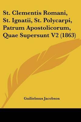 St. Clementis Romani, St. Ignatii, St. Polycarpi, Patrum Apostolicorum, Quae Supersunt V2 (1863) on Paperback by Guilielmus Jacobson