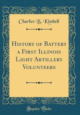 History of Battery a First Illinois Light Artillery Volunteers (Classic Reprint) by Charles B Kimbell image