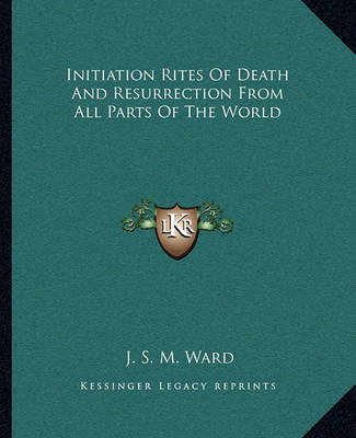 Initiation Rites of Death and Resurrection from All Parts of the World on Paperback by J.S.M. Ward