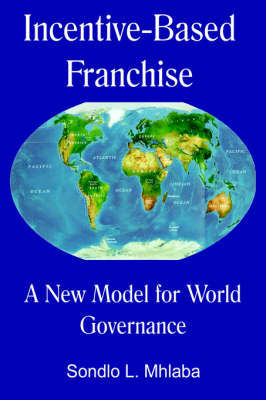 Incentive Based Franchise- A New Model for World Governance by Sondlo, L Mhlaba image