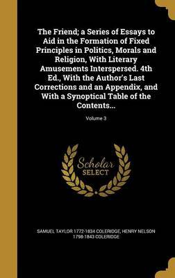 The Friend; A Series of Essays to Aid in the Formation of Fixed Principles in Politics, Morals and Religion, with Literary Amusements Interspersed. 4th Ed., with the Author's Last Corrections and an Appendix, and with a Synoptical Table of the Contents... on Hardback by Samuel Taylor 1772-1834 Coleridge