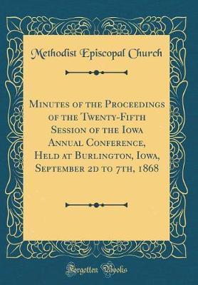 Minutes of the Proceedings of the Twenty-Fifth Session of the Iowa Annual Conference, Held at Burlington, Iowa, September 2D to 7th, 1868 (Classic Reprint) by Methodist Episcopal Church image