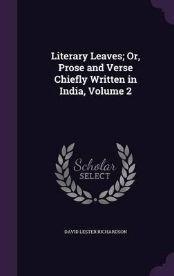 Literary Leaves; Or, Prose and Verse Chiefly Written in India, Volume 2 on Hardback by David Lester Richardson