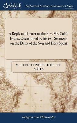 A Reply to a Letter to the Rev. Mr. Caleb Evans; Occasioned by His Two Sermons on the Deity of the Son and Holy Spirit by Multiple Contributors image