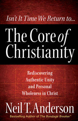 The Core of Christianity: Rediscovering Authentic Unity and Personal Wholeness in Christ on Paperback by Neil T Anderson