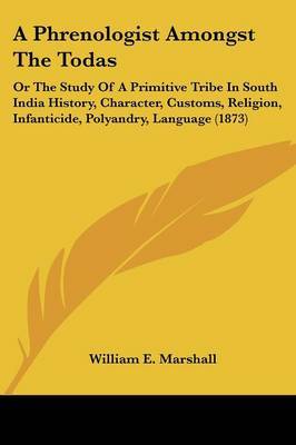 A Phrenologist Amongst The Todas: Or The Study Of A Primitive Tribe In South India History, Character, Customs, Religion, Infanticide, Polyandry, Language (1873) on Paperback by William E Marshall