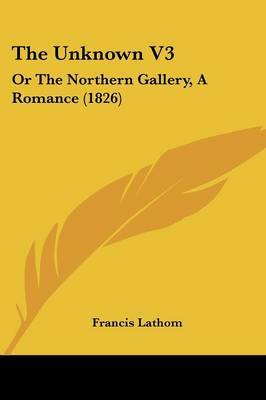 The Unknown V3: Or the Northern Gallery, a Romance (1826) on Paperback by Francis Lathom