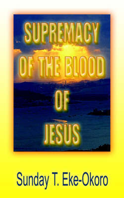 Supremacy Of The Blood Of Jesus by Sunday , T. Eke-Okoro image
