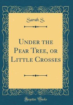 Under the Pear Tree, or Little Crosses (Classic Reprint) by Sarah S image