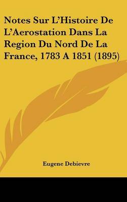 Notes Sur L'Histoire de L'Aerostation Dans La Region Du Nord de La France, 1783 a 1851 (1895) on Hardback by Eugene Debievre