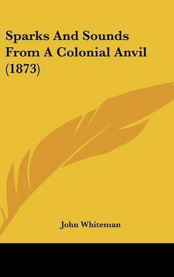 Sparks And Sounds From A Colonial Anvil (1873) on Hardback by John Whiteman