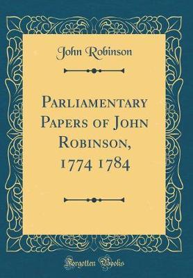 Parliamentary Papers of John Robinson, 1774 1784 (Classic Reprint) by John Robinson image