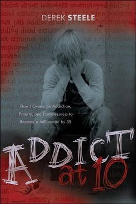 Addict at 10: How I Overcame Addiction, Poverty, and Homelessness to Become a Millionaire by 35 by Derek Steele image