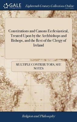 Constitutions and Canons Ecclesiastical, Treated Upon by the Archbishops and Bishops, and the Rest of the Clergy of Ireland by Multiple Contributors image