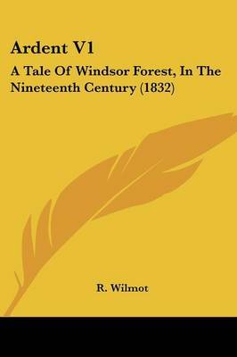 Ardent V1: A Tale Of Windsor Forest, In The Nineteenth Century (1832) by R Wilmot image