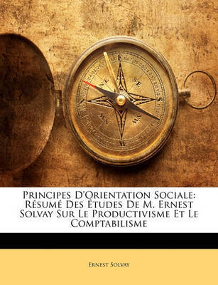 Principes D'Orientation Sociale: Rsum Des Tudes de M. Ernest Solvay Sur Le Productivisme Et Le Comptabilisme on Paperback by Ernest Solvay