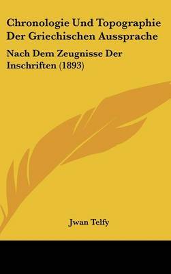 Chronologie Und Topographie Der Griechischen Aussprache: Nach Dem Zeugnisse Der Inschriften (1893) by Jwan Telfy image