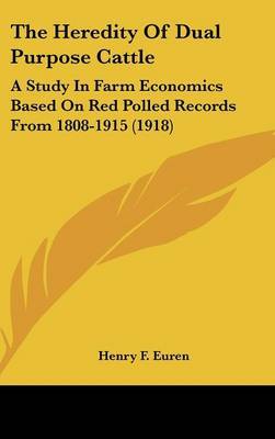 The Heredity of Dual Purpose Cattle: A Study in Farm Economics Based on Red Polled Records from 1808-1915 (1918) on Hardback by Henry F Euren