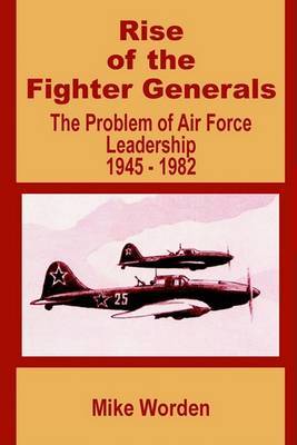 Rise of the Fighter Generals: The Problem of Air Force Leadership 1945 - 1982 by Mike Worden image