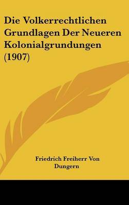 Die Volkerrechtlichen Grundlagen Der Neueren Kolonialgrundungen (1907) on Hardback by Friedrich Freiherr Von Dungern