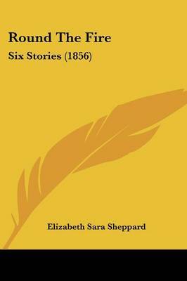 Round The Fire: Six Stories (1856) on Paperback by Elizabeth Sara Sheppard