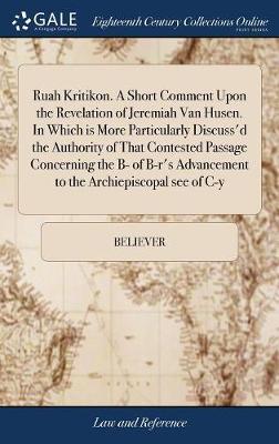 Ruah Kritikon. a Short Comment Upon the Revelation of Jeremiah Van Husen. in Which Is More Particularly Discuss'd the Authority of That Contested Passage Concerning the B- Of B-R's Advancement to the Archiepiscopal See of C-Y by Believer image
