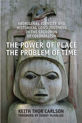 The Power of Place, the Problem of Time: Aboriginal Identity and Historical Consciousness in the Cauldron of Colonialism on Hardback by Keith Thor Carlson