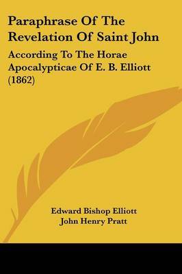 Paraphrase Of The Revelation Of Saint John: According To The Horae Apocalypticae Of E. B. Elliott (1862) on Paperback by Edward Bishop Elliott