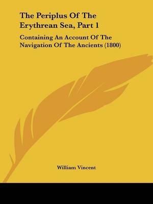 The Periplus Of The Erythrean Sea, Part 1: Containing An Account Of The Navigation Of The Ancients (1800) on Paperback by William Vincent