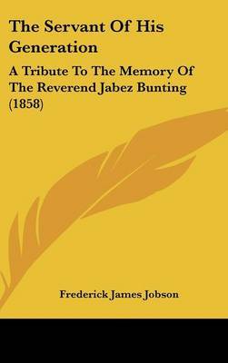 The Servant Of His Generation: A Tribute To The Memory Of The Reverend Jabez Bunting (1858) on Hardback by Frederick James Jobson