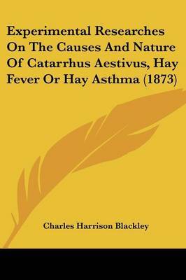 Experimental Researches On The Causes And Nature Of Catarrhus Aestivus, Hay Fever Or Hay Asthma (1873) on Paperback by Charles Harrison Blackley