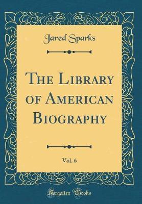 The Library of American Biography, Vol. 6 (Classic Reprint) by Jared Sparks image