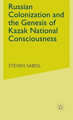 Russian Colonization and the Genesis of Kazak National Consciousness on Hardback by S. Sabol