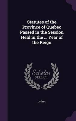 Statutes of the Province of Quebec Passed in the Session Held in the ... Year of the Reign on Hardback by Quebec