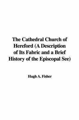 The Cathedral Church of Hereford (a Description of Its Fabric and a Brief History of the Episcopal See) on Paperback by Hugh A. Fisher