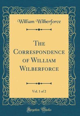 The Correspondence of William Wilberforce, Vol. 1 of 2 (Classic Reprint) by William Wilberforce image