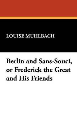 Berlin and Sans-Souci, or Frederick the Great and His Friends by Louise Muhlbach image
