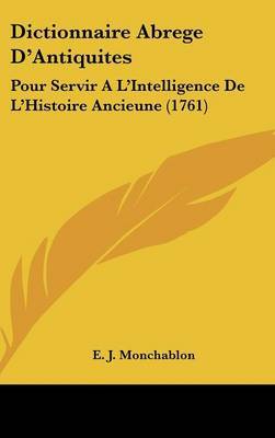 Dictionnaire Abrege D'Antiquites: Pour Servir A L'Intelligence De L'Histoire Ancieune (1761) on Hardback by E J Monchablon