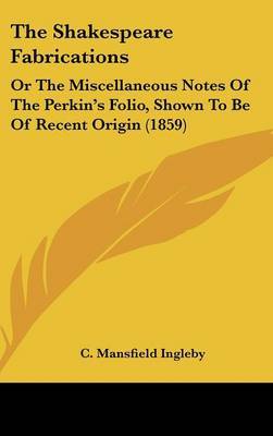 The Shakespeare Fabrications: Or The Miscellaneous Notes Of The Perkin's Folio, Shown To Be Of Recent Origin (1859) on Hardback by C Mansfield Ingleby